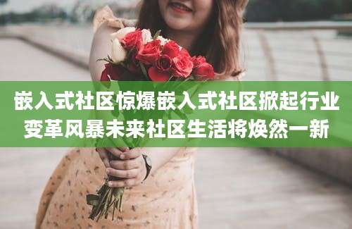 嵌入式社区惊爆嵌入式社区掀起行业变革风暴未来社区生活将焕然一新