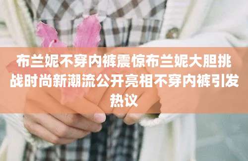 布兰妮不穿内裤震惊布兰妮大胆挑战时尚新潮流公开亮相不穿内裤引发热议