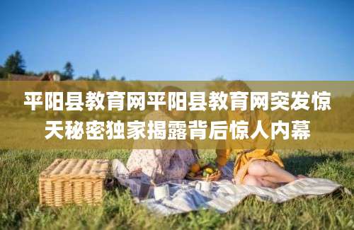 平阳县教育网平阳县教育网突发惊天秘密独家揭露背后惊人内幕