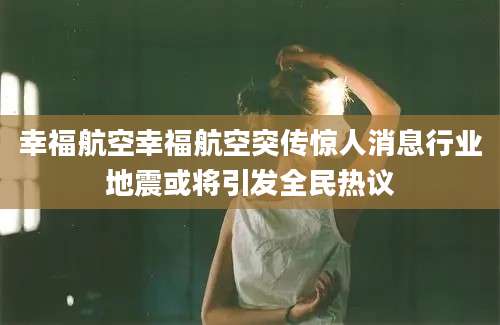 幸福航空幸福航空突传惊人消息行业地震或将引发全民热议