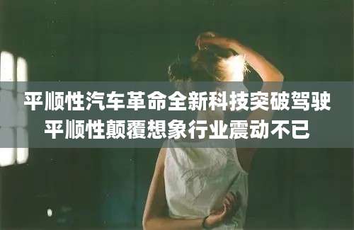 平顺性汽车革命全新科技突破驾驶平顺性颠覆想象行业震动不已