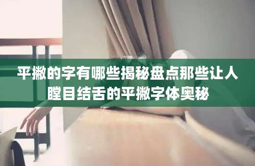 平撇的字有哪些揭秘盘点那些让人瞠目结舌的平撇字体奥秘