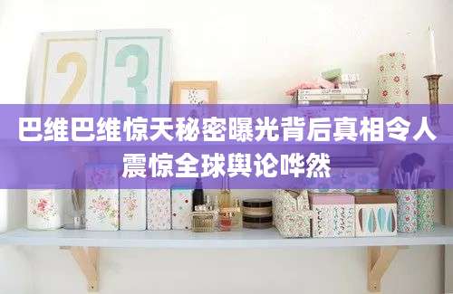 巴维巴维惊天秘密曝光背后真相令人震惊全球舆论哗然