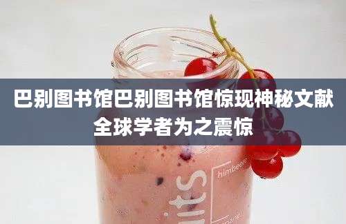 巴别图书馆巴别图书馆惊现神秘文献全球学者为之震惊