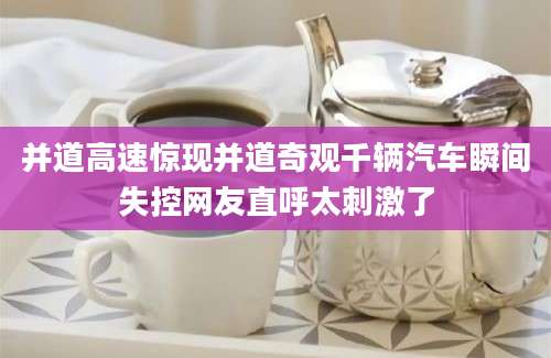 并道高速惊现并道奇观千辆汽车瞬间失控网友直呼太刺激了