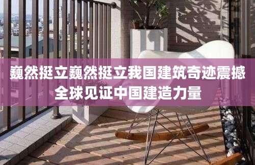 巍然挺立巍然挺立我国建筑奇迹震撼全球见证中国建造力量