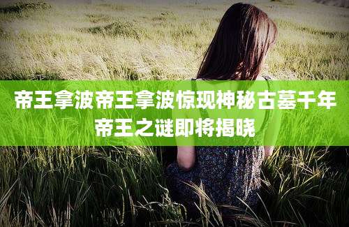 帝王拿波帝王拿波惊现神秘古墓千年帝王之谜即将揭晓
