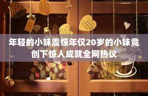 年轻的小妹震惊年仅20岁的小妹竟创下惊人成就全网热议