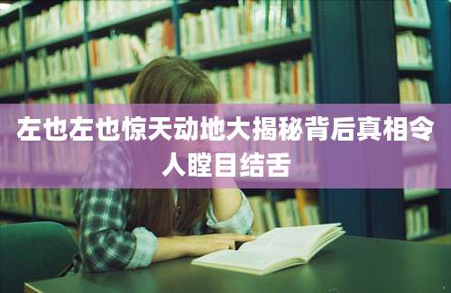左也左也惊天动地大揭秘背后真相令人瞠目结舌