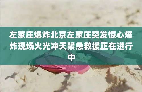 左家庄爆炸北京左家庄突发惊心爆炸现场火光冲天紧急救援正在进行中