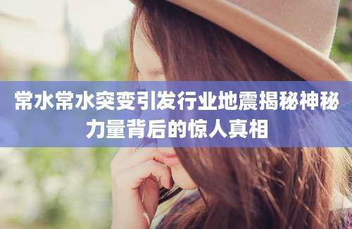 常水常水突变引发行业地震揭秘神秘力量背后的惊人真相