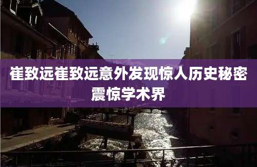 崔致远崔致远意外发现惊人历史秘密震惊学术界