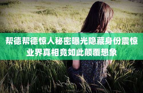 帮德帮德惊人秘密曝光隐藏身份震惊业界真相竟如此颠覆想象