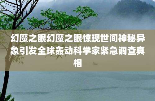 幻魔之眼幻魔之眼惊现世间神秘异象引发全球轰动科学家紧急调查真相