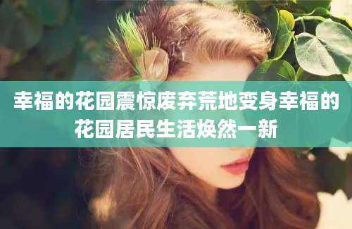 幸福的花园震惊废弃荒地变身幸福的花园居民生活焕然一新