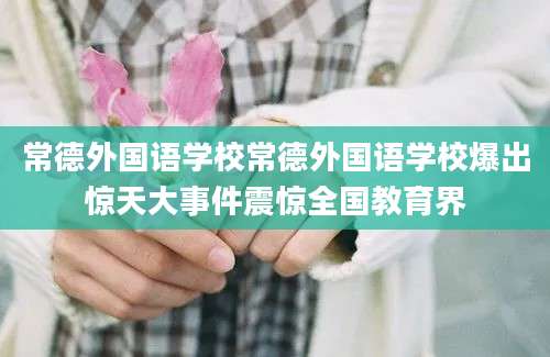 常德外国语学校常德外国语学校爆出惊天大事件震惊全国教育界