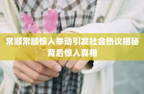 常顺常顺惊人举动引发社会热议揭秘背后惊人真相