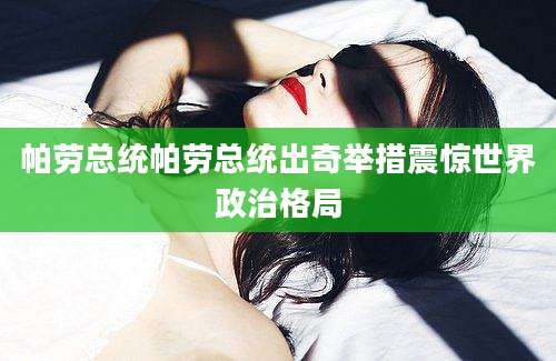 帕劳总统帕劳总统出奇举措震惊世界政治格局