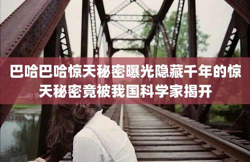 巴哈巴哈惊天秘密曝光隐藏千年的惊天秘密竟被我国科学家揭开