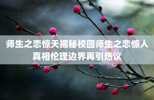 师生之恋惊天揭秘校园师生之恋惊人真相伦理边界再引热议