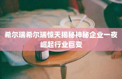 希尔瑞希尔瑞惊天揭秘神秘企业一夜崛起行业巨变