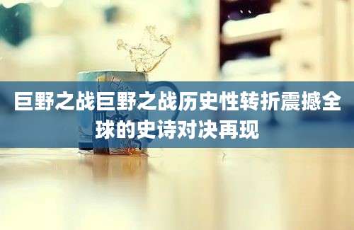 巨野之战巨野之战历史性转折震撼全球的史诗对决再现