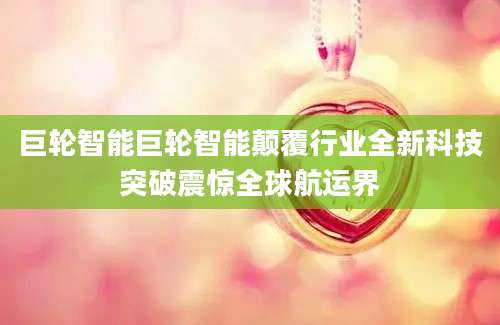 巨轮智能巨轮智能颠覆行业全新科技突破震惊全球航运界