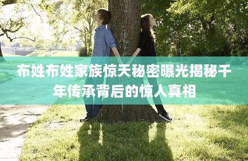 布姓布姓家族惊天秘密曝光揭秘千年传承背后的惊人真相