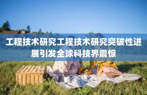 工程技术研究工程技术研究突破性进展引发全球科技界震惊