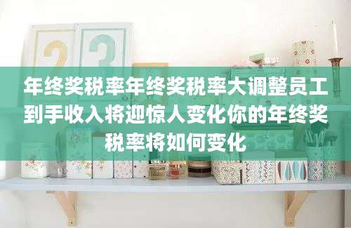 年终奖税率年终奖税率大调整员工到手收入将迎惊人变化你的年终奖税率将如何变化