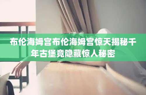 布伦海姆宫布伦海姆宫惊天揭秘千年古堡竟隐藏惊人秘密