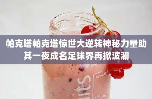 帕克塔帕克塔惊世大逆转神秘力量助其一夜成名足球界再掀波澜