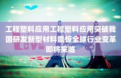 工程塑料应用工程塑料应用突破我国研发新型材料震惊全球行业变革即将来临