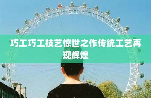巧工巧工技艺惊世之作传统工艺再现辉煌