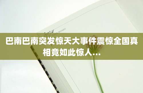 巴南巴南突发惊天大事件震惊全国真相竟如此惊人...
