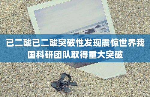 已二酸已二酸突破性发现震惊世界我国科研团队取得重大突破