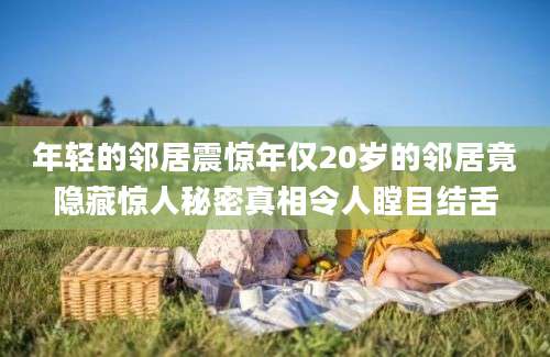 年轻的邻居震惊年仅20岁的邻居竟隐藏惊人秘密真相令人瞠目结舌