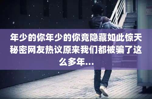 年少的你年少的你竟隐藏如此惊天秘密网友热议原来我们都被骗了这么多年...