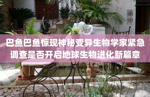 巴鱼巴鱼惊现神秘变异生物学家紧急调查是否开启地球生物进化新篇章