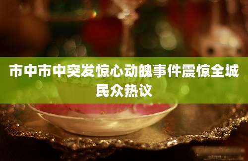 市中市中突发惊心动魄事件震惊全城民众热议