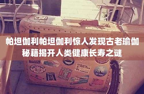 帕坦伽利帕坦伽利惊人发现古老瑜伽秘籍揭开人类健康长寿之谜