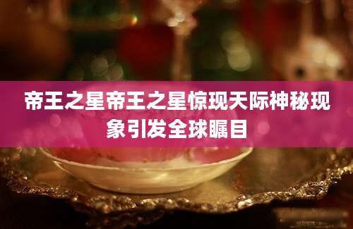 帝王之星帝王之星惊现天际神秘现象引发全球瞩目