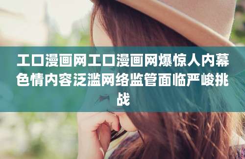 工口漫画网工口漫画网爆惊人内幕色情内容泛滥网络监管面临严峻挑战