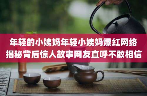 年轻的小姨妈年轻小姨妈爆红网络揭秘背后惊人故事网友直呼不敢相信