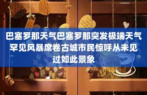 巴塞罗那天气巴塞罗那突发极端天气罕见风暴席卷古城市民惊呼从未见过如此景象