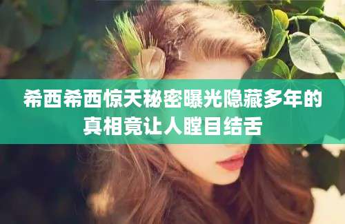 希西希西惊天秘密曝光隐藏多年的真相竟让人瞠目结舌
