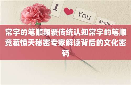 常字的笔顺颠覆传统认知常字的笔顺竟藏惊天秘密专家解读背后的文化密码