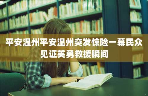 平安温州平安温州突发惊险一幕民众见证英勇救援瞬间
