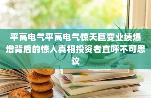 平高电气平高电气惊天巨变业绩爆增背后的惊人真相投资者直呼不可思议