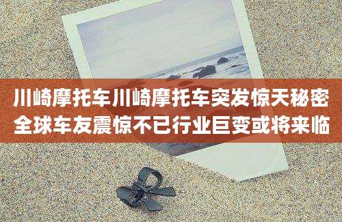 川崎摩托车川崎摩托车突发惊天秘密全球车友震惊不已行业巨变或将来临